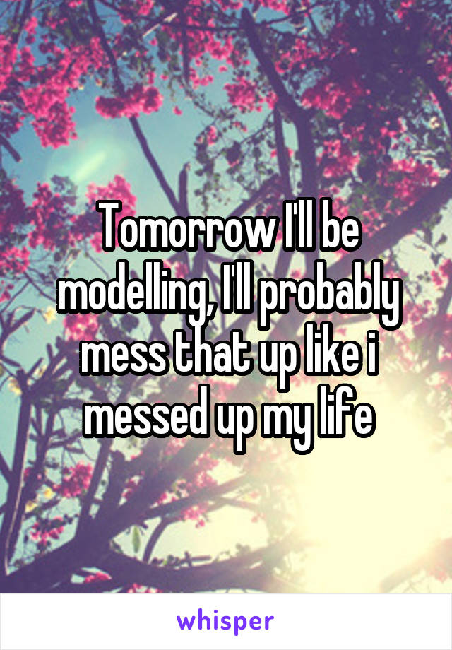 Tomorrow I'll be modelling, I'll probably mess that up like i messed up my life