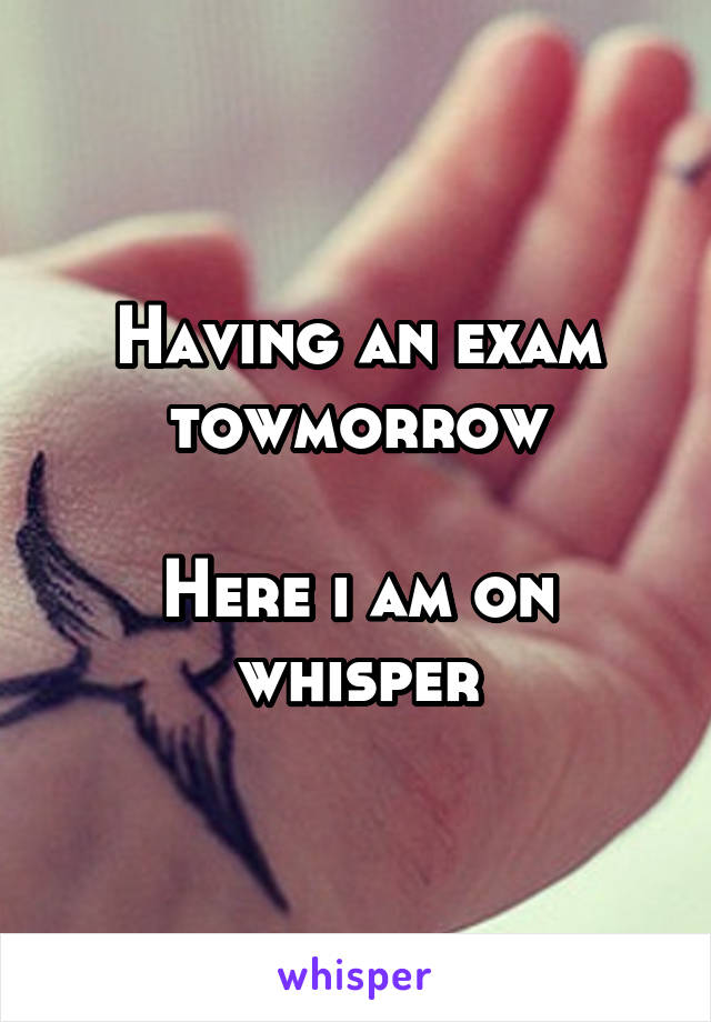 Having an exam towmorrow

Here i am on whisper