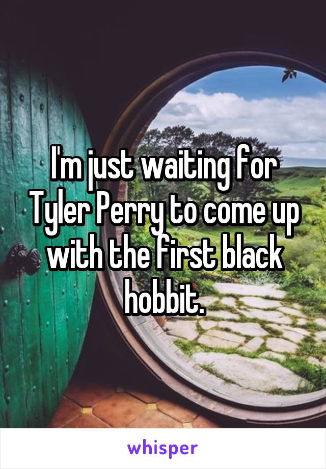 I'm just waiting for Tyler Perry to come up with the first black hobbit.