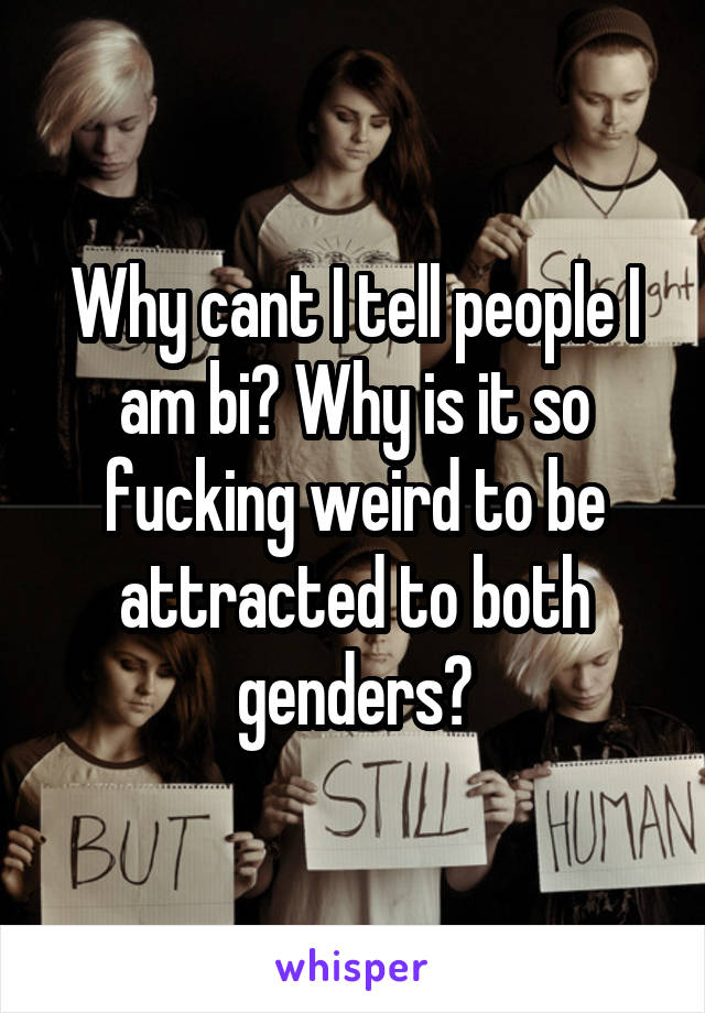 Why cant I tell people I am bi? Why is it so fucking weird to be attracted to both genders?