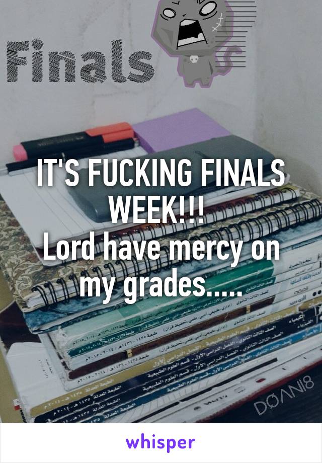 IT'S FUCKING FINALS WEEK!!! 
Lord have mercy on my grades.....