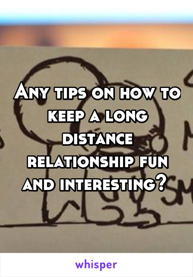 Any tips on how to keep a long distance relationship fun and interesting? 