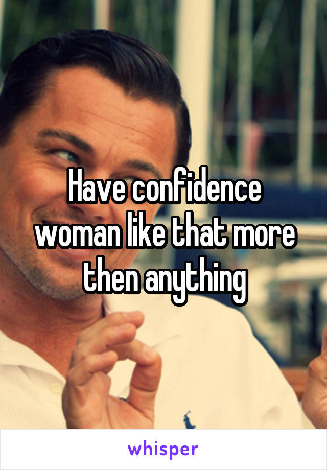 Have confidence woman like that more then anything