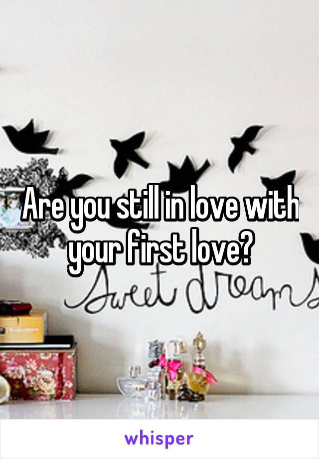 Are you still in love with your first love?