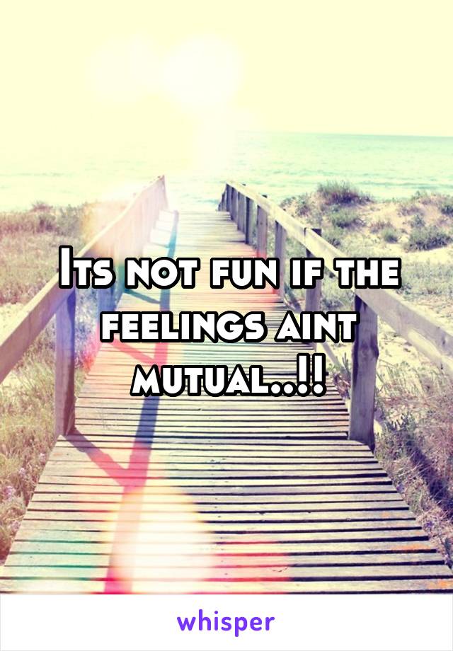 Its not fun if the feelings aint mutual..!!