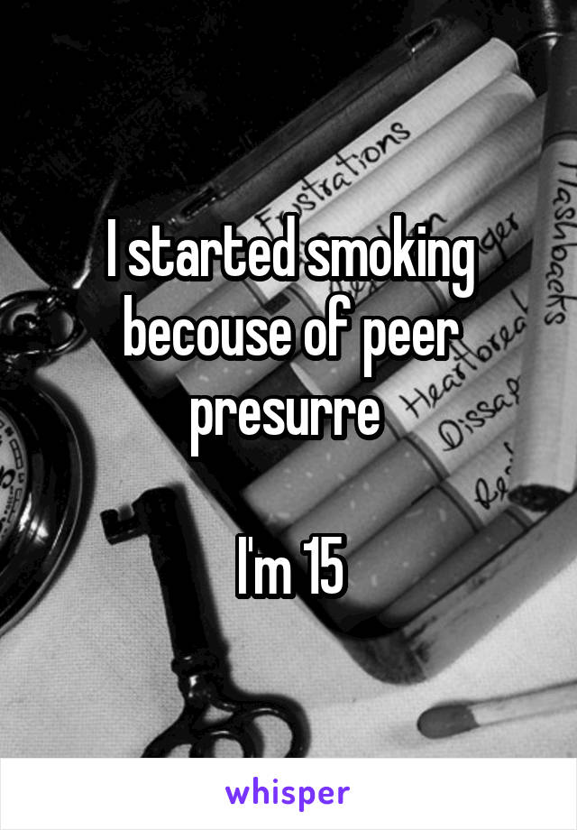 I started smoking becouse of peer presurre 

I'm 15