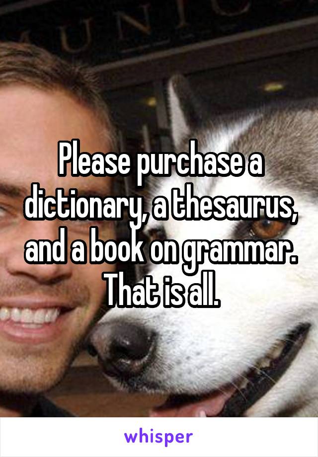 Please purchase a dictionary, a thesaurus, and a book on grammar. That is all.