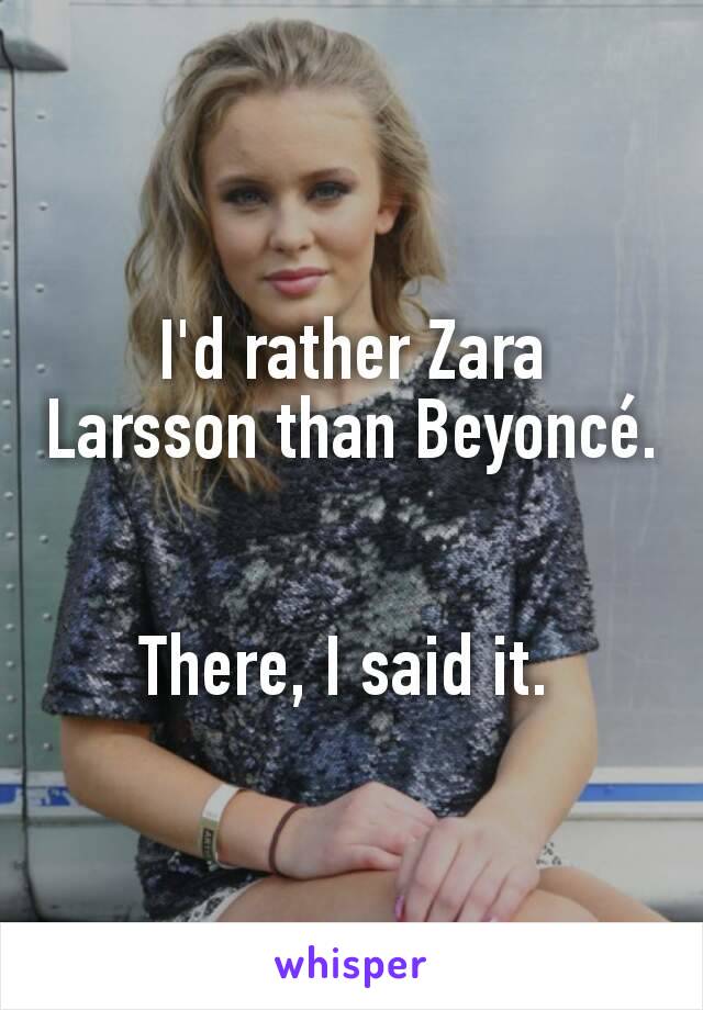 I'd rather Zara Larsson than Beyoncé.


There, I said it. 