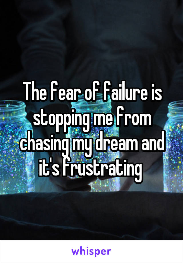 The fear of failure is stopping me from chasing my dream and it's frustrating 