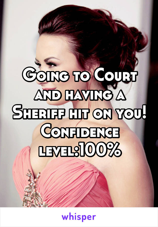 Going to Court and having a Sheriff hit on you! Confidence level:100%