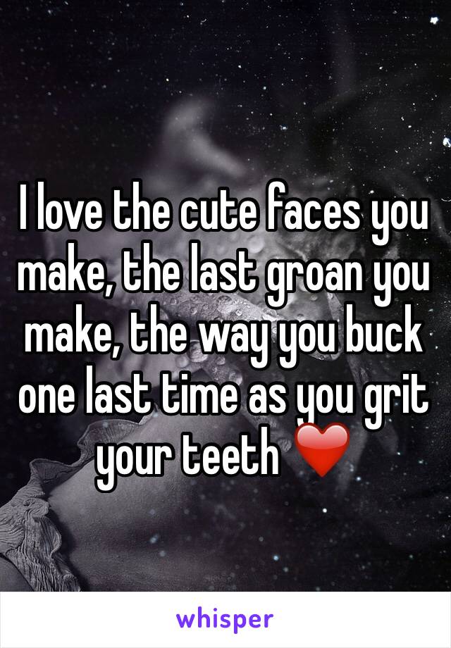 I love the cute faces you make, the last groan you make, the way you buck one last time as you grit your teeth ❤️