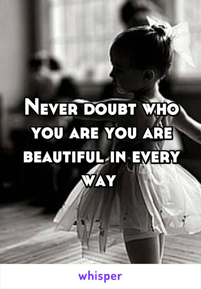 Never doubt who you are you are beautiful in every way 