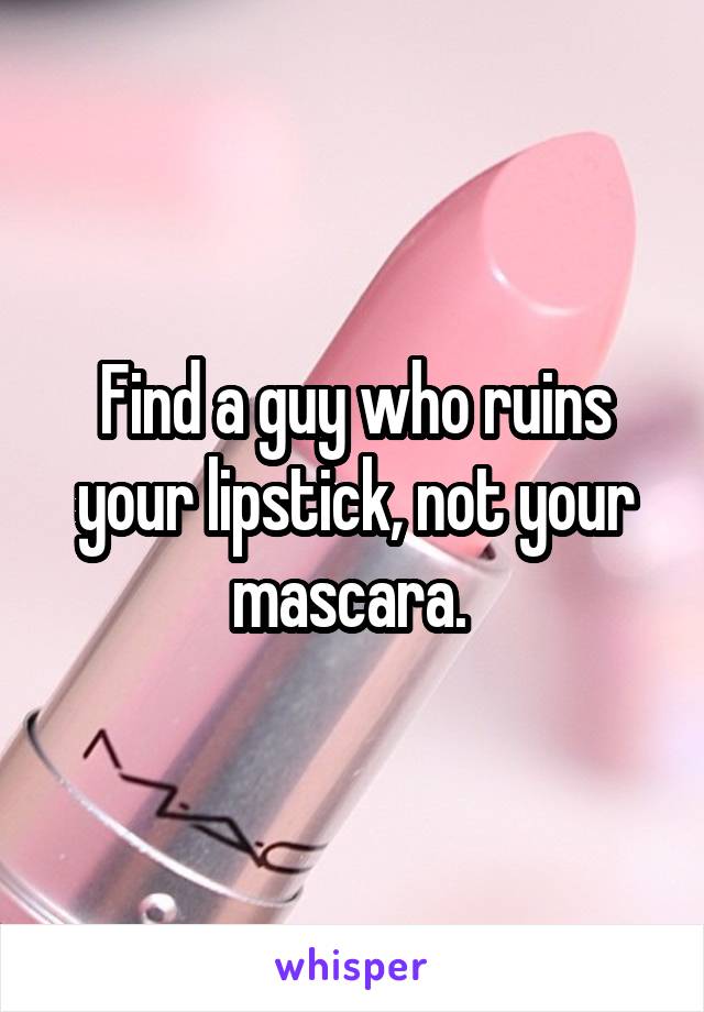 Find a guy who ruins your lipstick, not your mascara. 