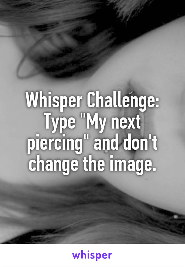 Whisper Challenge:
Type "My next piercing" and don't change the image.