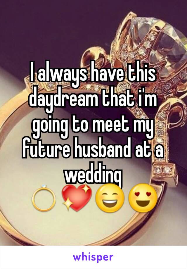 I always have this daydream that i'm going to meet my future husband at a wedding
💍💖😄😍