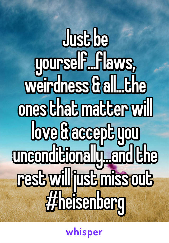 Just be yourself...flaws, weirdness & all...the ones that matter will love & accept you unconditionally...and the rest will just miss out
#heisenberg