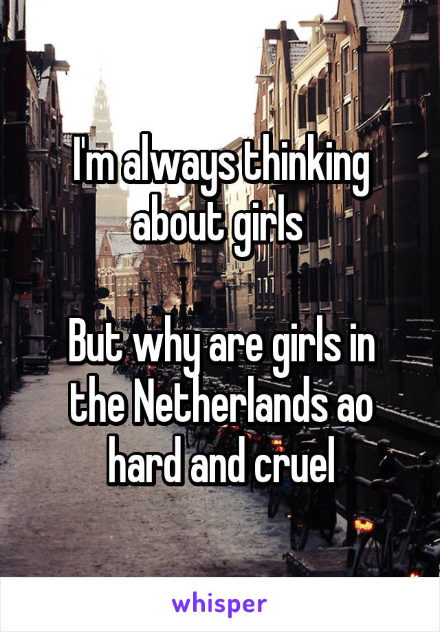 I'm always thinking about girls 

But why are girls in the Netherlands ao hard and cruel