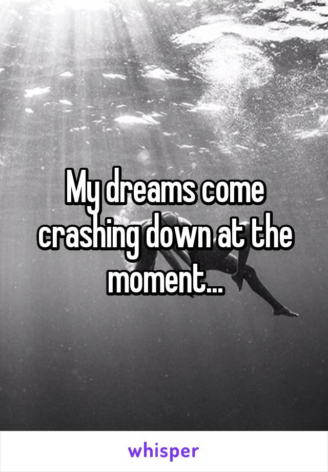 My dreams come crashing down at the moment...