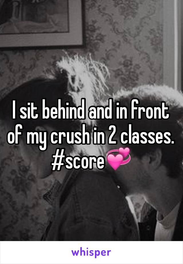 I sit behind and in front of my crush in 2 classes. #score💞