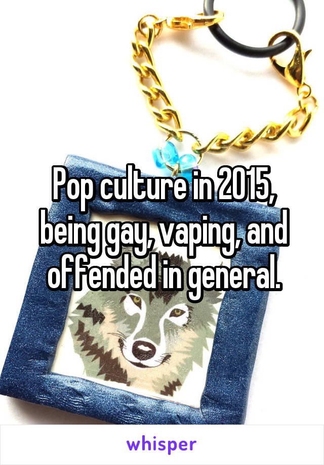 Pop culture in 2015, being gay, vaping, and offended in general.