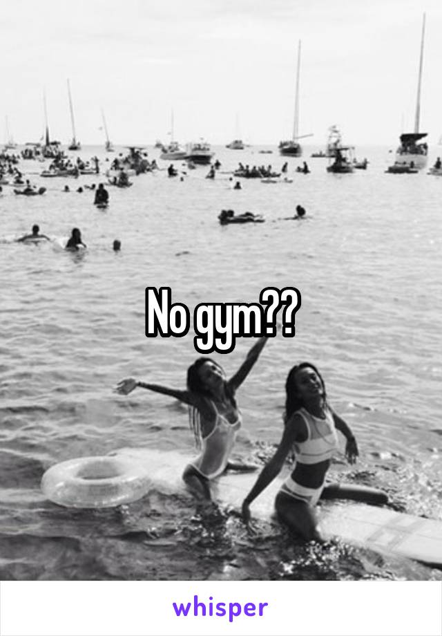 No gym??