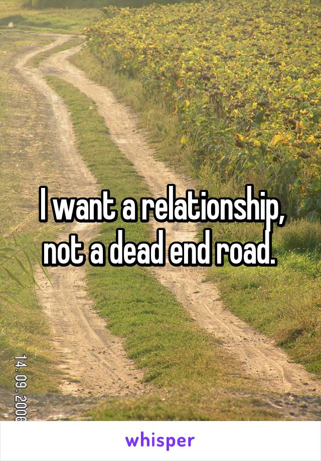 I want a relationship, not a dead end road. 