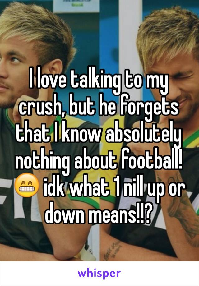 I love talking to my crush, but he forgets that I know absolutely nothing about football! 😁 idk what 1 nill up or down means!!? 