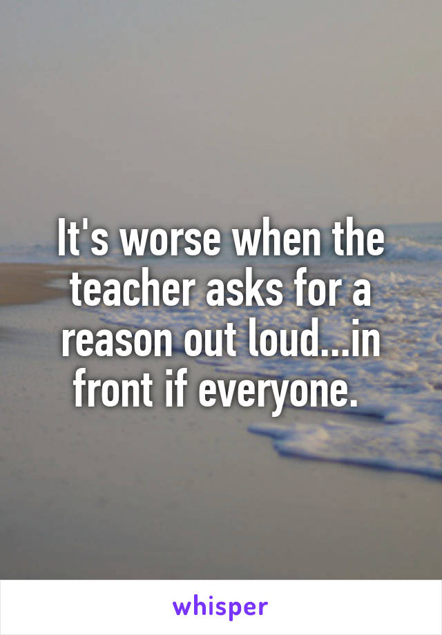 It's worse when the teacher asks for a reason out loud...in front if everyone. 