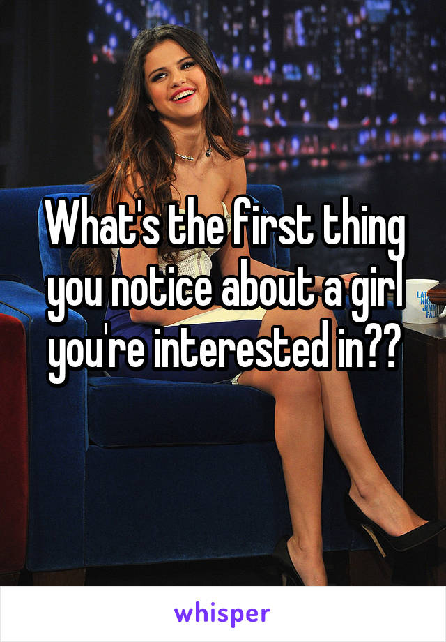 What's the first thing you notice about a girl you're interested in??
