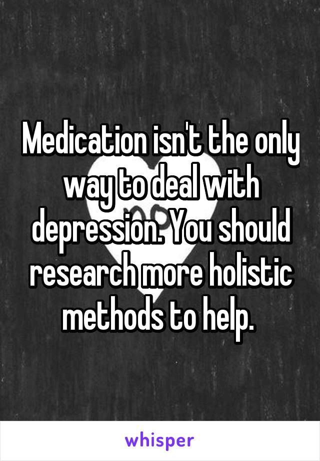 Medication isn't the only way to deal with depression. You should research more holistic methods to help. 