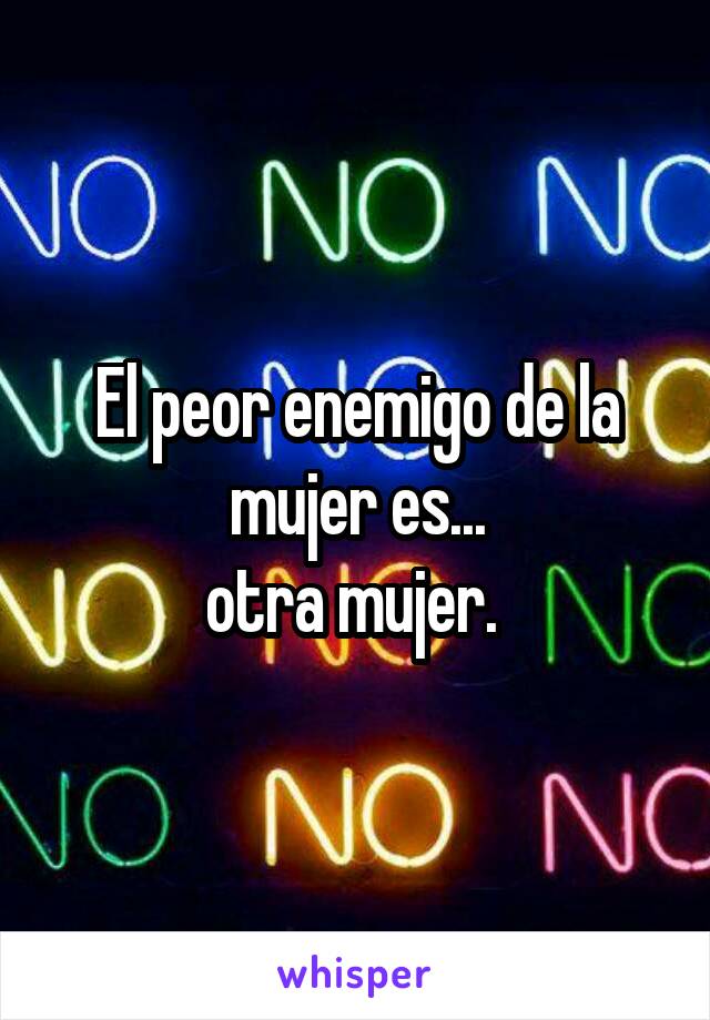 El peor enemigo de la mujer es...
otra mujer. 