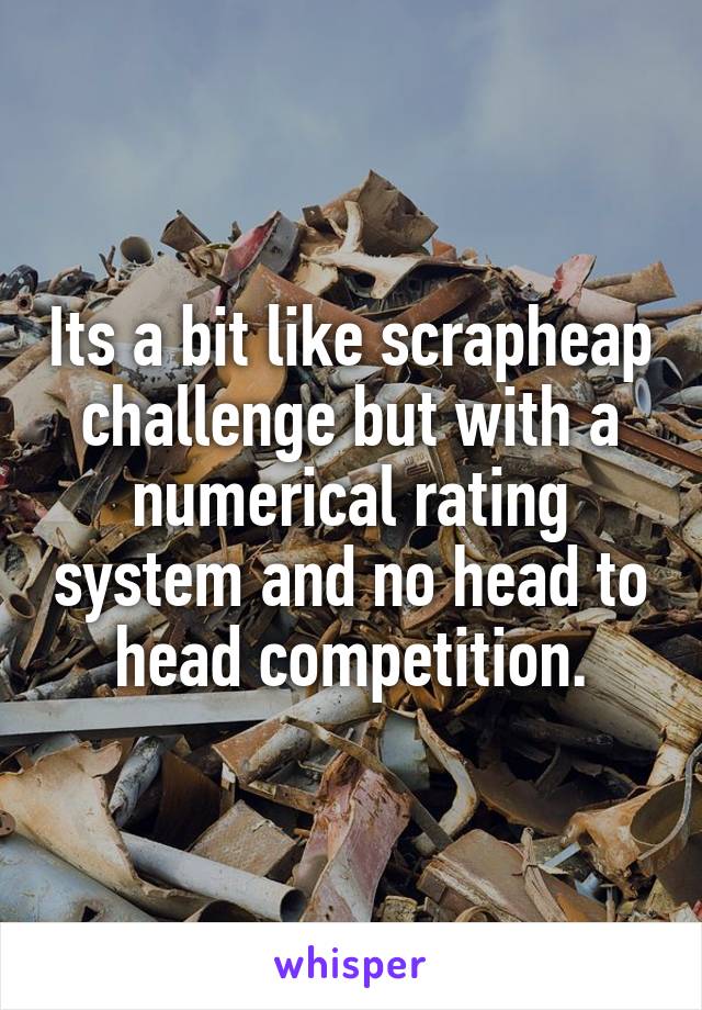 Its a bit like scrapheap challenge but with a numerical rating system and no head to head competition.