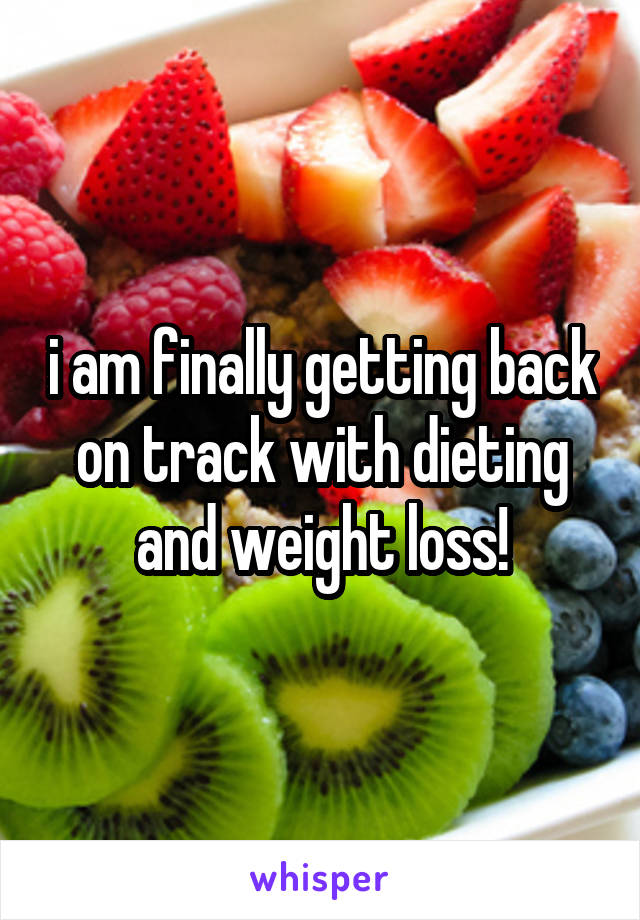 i am finally getting back on track with dieting and weight loss!