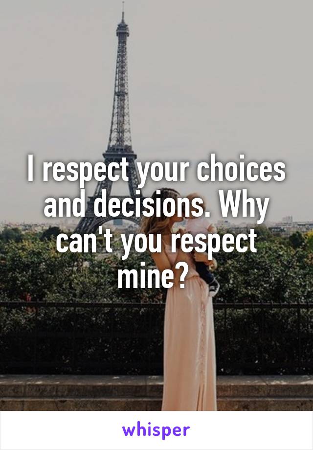 I respect your choices and decisions. Why can't you respect mine? 