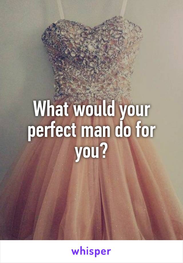 What would your perfect man do for you?