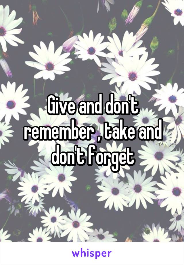 Give and don't remember , take and don't forget