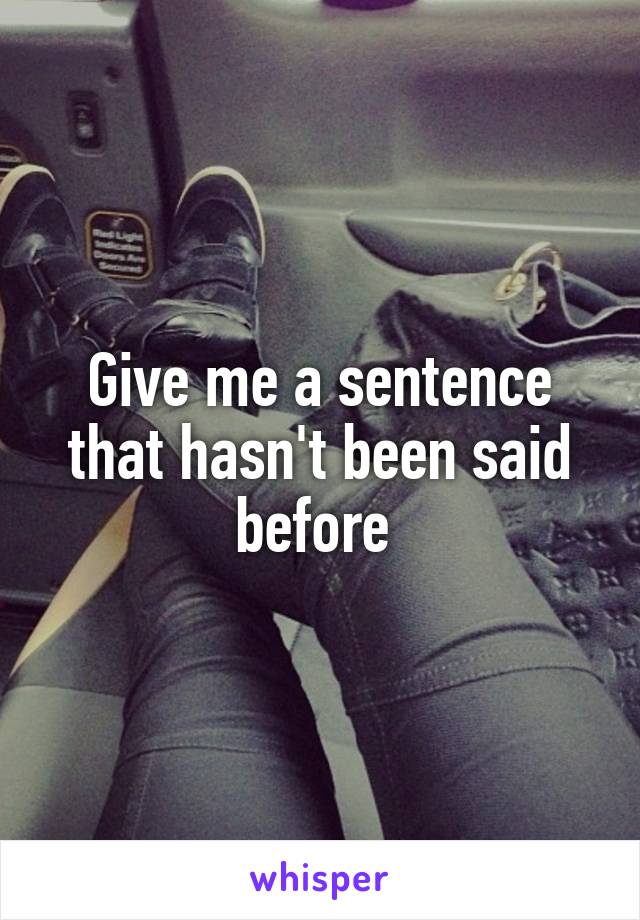 Give me a sentence that hasn't been said before 