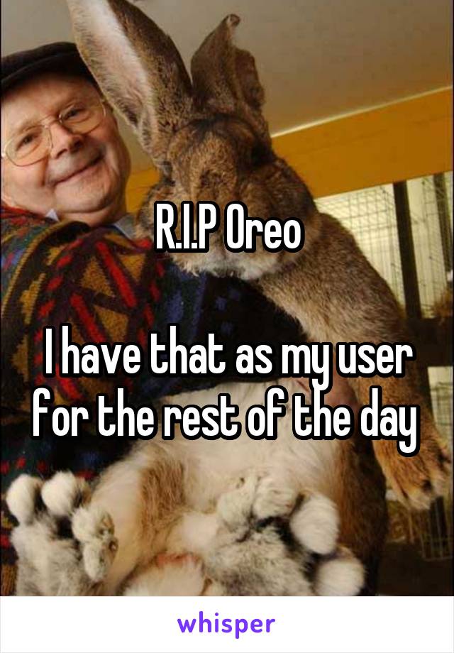 R.I.P Oreo

I have that as my user for the rest of the day 