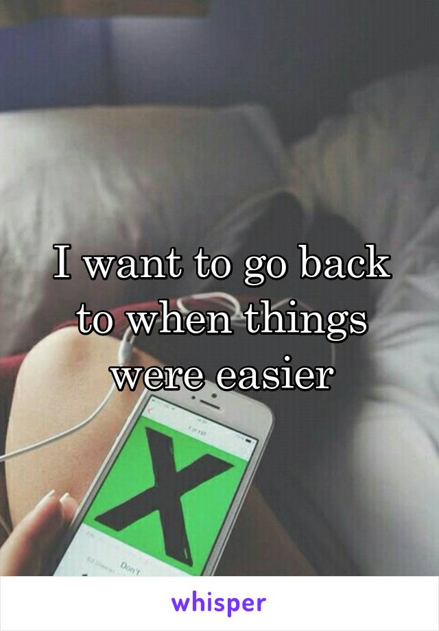 I want to go back to when things were easier