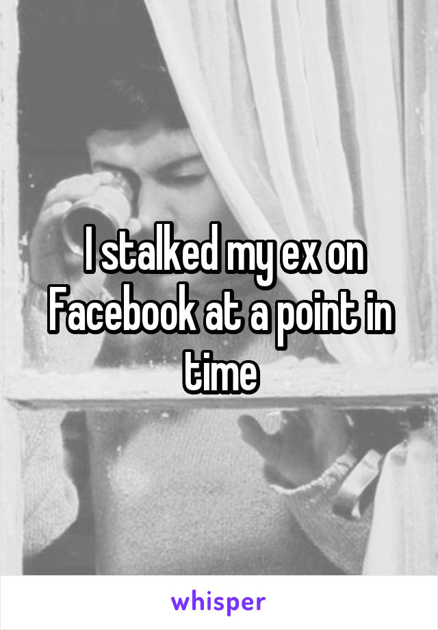  I stalked my ex on Facebook at a point in time