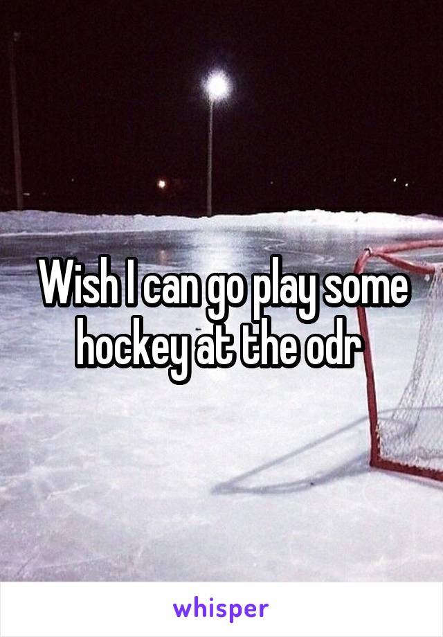 Wish I can go play some hockey at the odr 