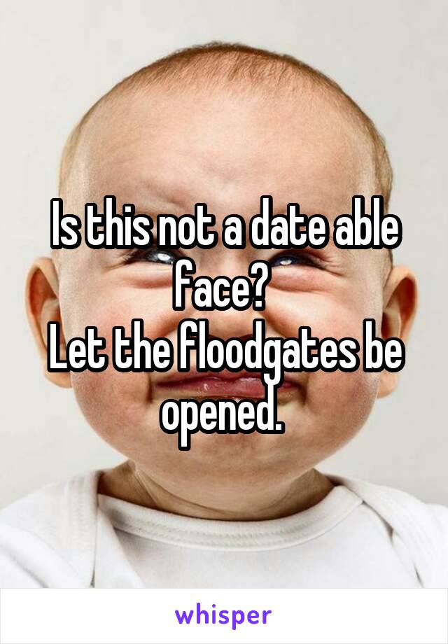 Is this not a date able face? 
Let the floodgates be opened. 
