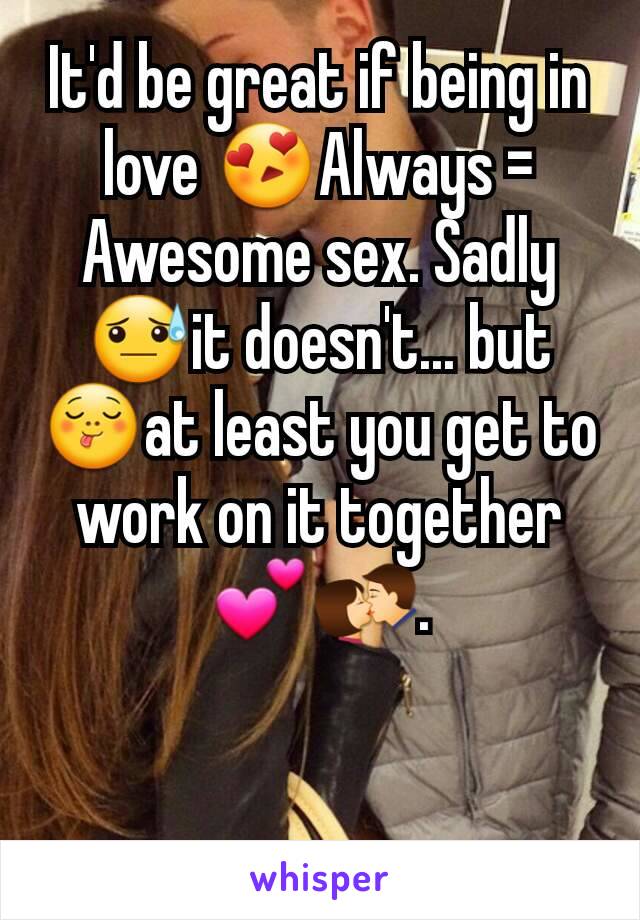 It'd be great if being in love 😍Always = Awesome sex. Sadly 😓it doesn't... but 😋at least you get to work on it together 💕💏.