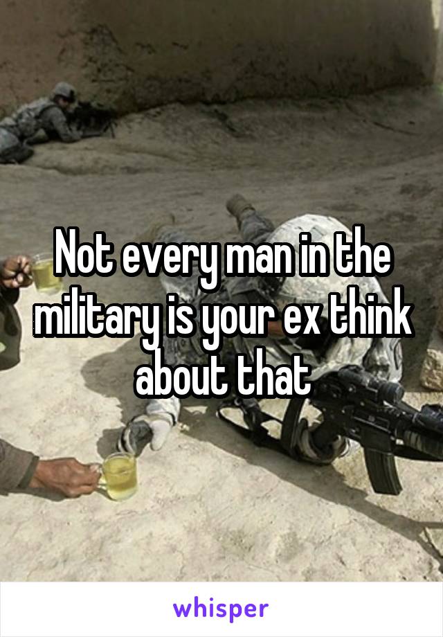 Not every man in the military is your ex think about that