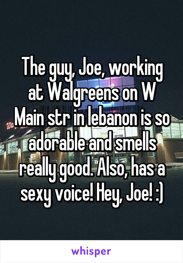 The guy, Joe, working at Walgreens on W Main str in lebanon is so adorable and smells really good. Also, has a sexy voice! Hey, Joe! :)