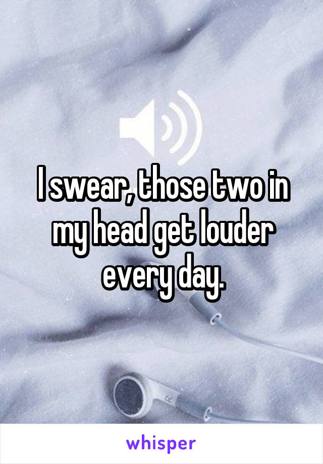 I swear, those two in my head get louder every day.