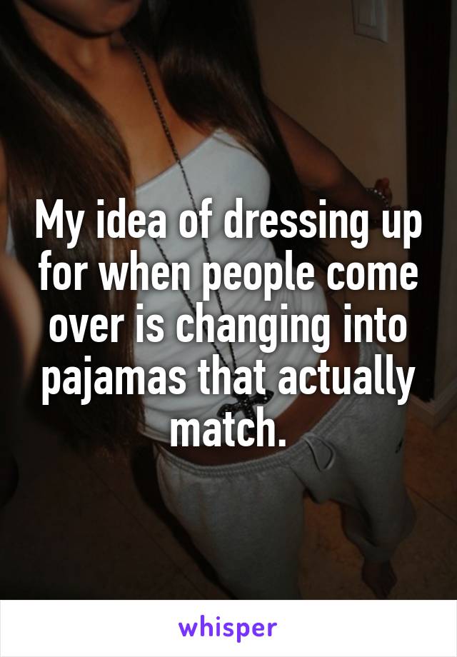 My idea of dressing up for when people come over is changing into pajamas that actually match.