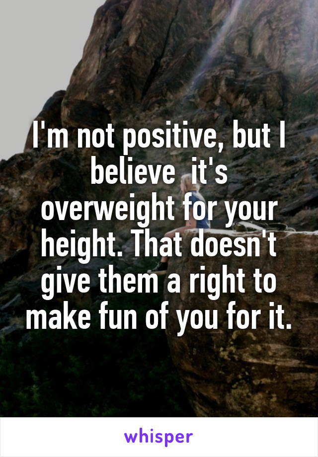 I'm not positive, but I believe  it's overweight for your height. That doesn't give them a right to make fun of you for it.