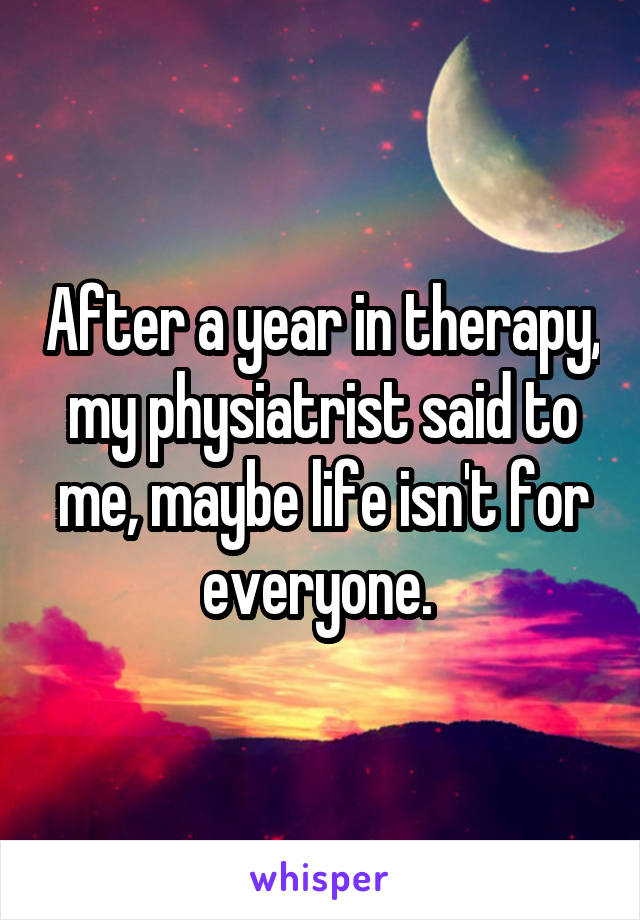 After a year in therapy, my physiatrist said to me, maybe life isn't for everyone. 