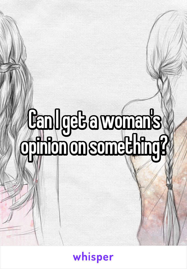 Can I get a woman's opinion on something?